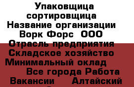 Упаковщица-сортировщица › Название организации ­ Ворк Форс, ООО › Отрасль предприятия ­ Складское хозяйство › Минимальный оклад ­ 25 000 - Все города Работа » Вакансии   . Алтайский край,Славгород г.